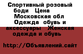 Спортивный розовый боди › Цена ­ 800 - Московская обл. Одежда, обувь и аксессуары » Женская одежда и обувь   